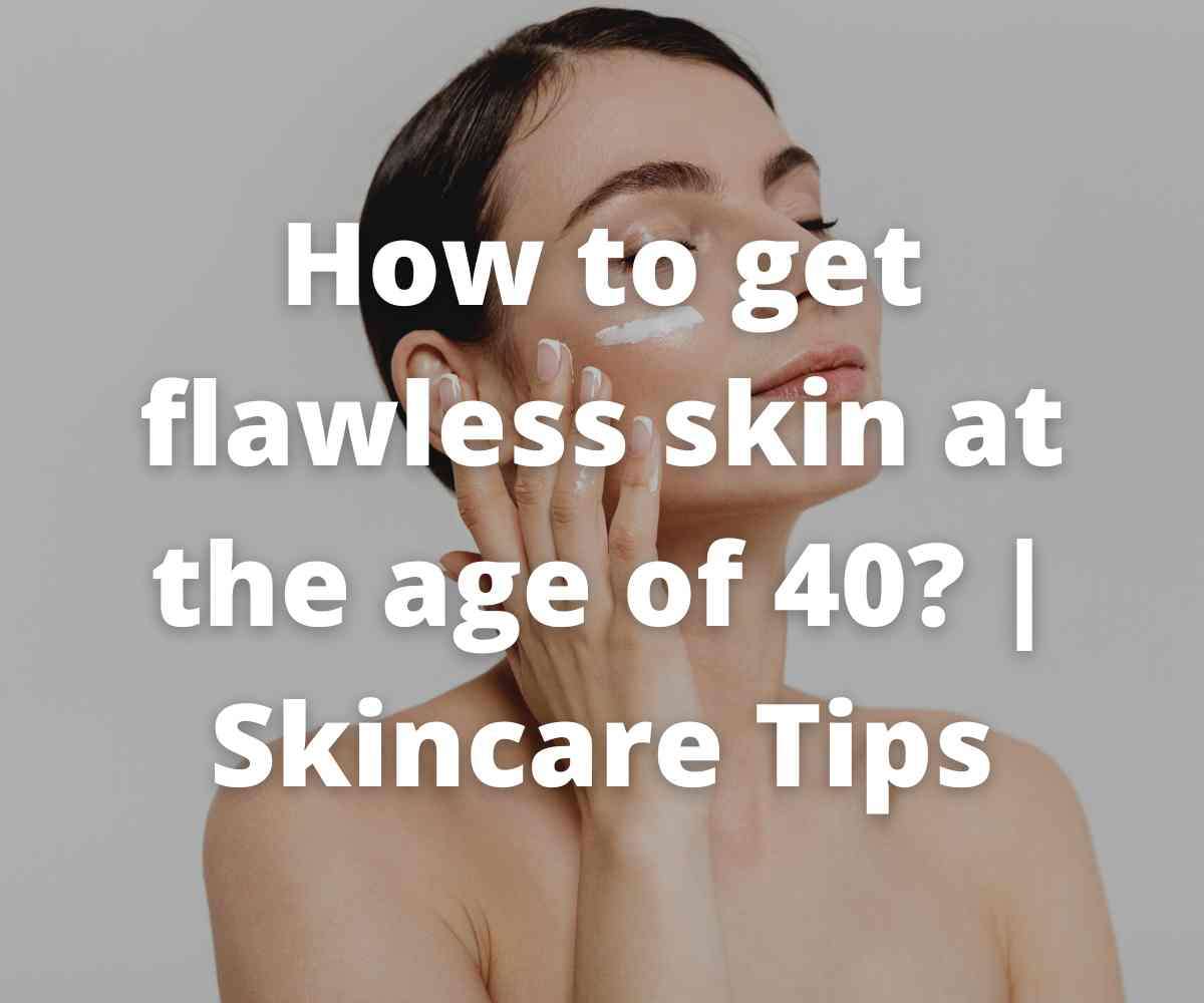 how-to-get-flawless-skin-at-the-age-of-40