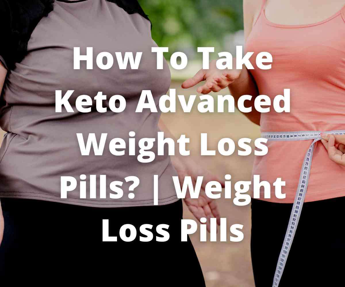 how-to-take-keto-advanced-weight-loss-pills